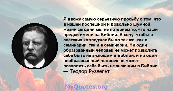 Я ввожу самую серьезную просьбу о том, что в нашей поспешной и довольно шумной жизни сегодня мы не потеряем то, что наши предки имели на Библии. Я хочу, чтобы в светских колледжах было так же, как в семинарии, так и в