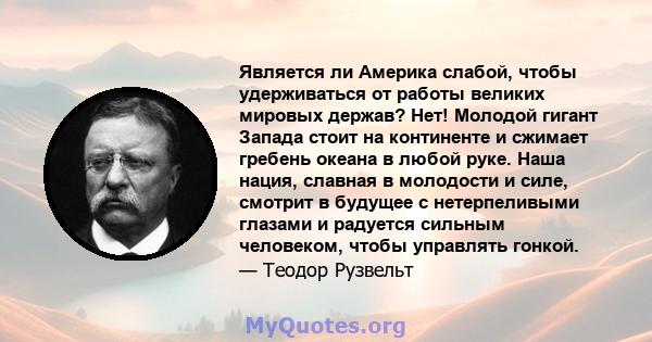 Является ли Америка слабой, чтобы удерживаться от работы великих мировых держав? Нет! Молодой гигант Запада стоит на континенте и сжимает гребень океана в любой руке. Наша нация, славная в молодости и силе, смотрит в