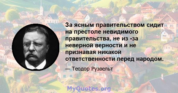 За ясным правительством сидит на престоле невидимого правительства, не из -за неверной верности и не признавая никакой ответственности перед народом.