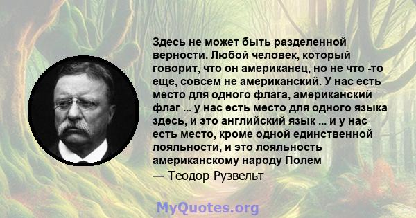 Здесь не может быть разделенной верности. Любой человек, который говорит, что он американец, но не что -то еще, совсем не американский. У нас есть место для одного флага, американский флаг ... у нас есть место для