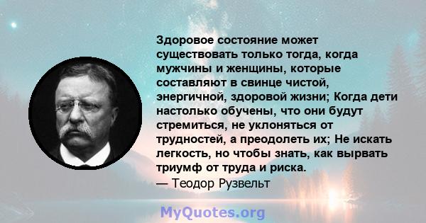 Здоровое состояние может существовать только тогда, когда мужчины и женщины, которые составляют в свинце чистой, энергичной, здоровой жизни; Когда дети настолько обучены, что они будут стремиться, не уклоняться от