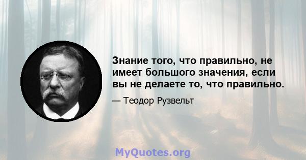 Знание того, что правильно, не имеет большого значения, если вы не делаете то, что правильно.