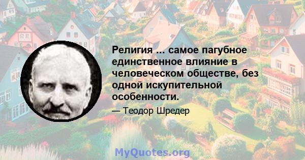 Религия ... самое пагубное единственное влияние в человеческом обществе, без одной искупительной особенности.