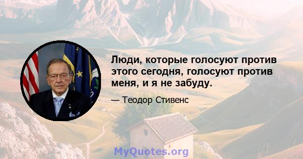 Люди, которые голосуют против этого сегодня, голосуют против меня, и я не забуду.