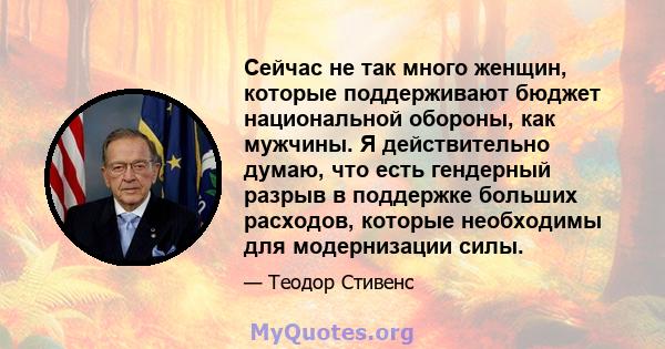 Сейчас не так много женщин, которые поддерживают бюджет национальной обороны, как мужчины. Я действительно думаю, что есть гендерный разрыв в поддержке больших расходов, которые необходимы для модернизации силы.