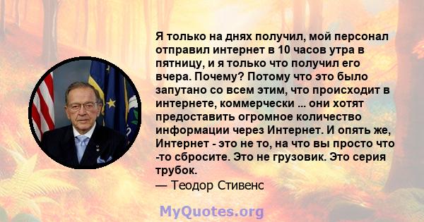 Я только на днях получил, мой персонал отправил интернет в 10 часов утра в пятницу, и я только что получил его вчера. Почему? Потому что это было запутано со всем этим, что происходит в интернете, коммерчески ... они