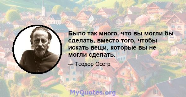 Было так много, что вы могли бы сделать, вместо того, чтобы искать вещи, которые вы не могли сделать.