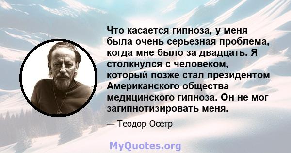 Что касается гипноза, у меня была очень серьезная проблема, когда мне было за двадцать. Я столкнулся с человеком, который позже стал президентом Американского общества медицинского гипноза. Он не мог загипнотизировать