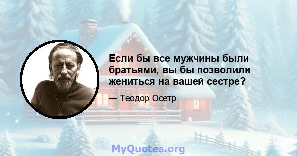 Если бы все мужчины были братьями, вы бы позволили жениться на вашей сестре?