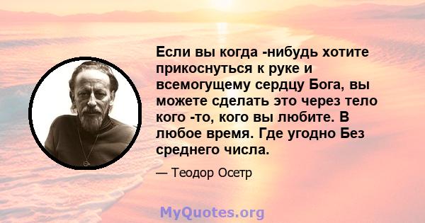 Если вы когда -нибудь хотите прикоснуться к руке и всемогущему сердцу Бога, вы можете сделать это через тело кого -то, кого вы любите. В любое время. Где угодно Без среднего числа.