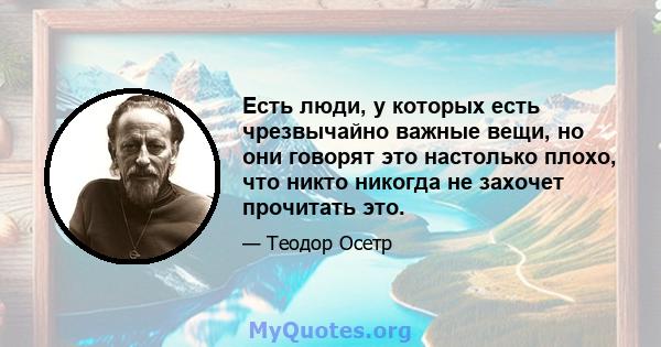 Есть люди, у которых есть чрезвычайно важные вещи, но они говорят это настолько плохо, что никто никогда не захочет прочитать это.