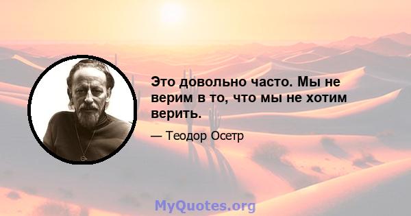 Это довольно часто. Мы не верим в то, что мы не хотим верить.