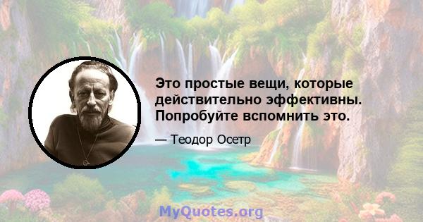 Это простые вещи, которые действительно эффективны. Попробуйте вспомнить это.