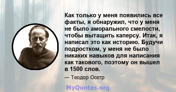 Как только у меня появились все факты, я обнаружил, что у меня не было аморального смелости, чтобы вытащить каперсу. Итак, я написал это как историю. Будучи подростком, у меня не было никаких навыков для написания как