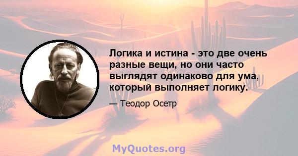 Логика и истина - это две очень разные вещи, но они часто выглядят одинаково для ума, который выполняет логику.