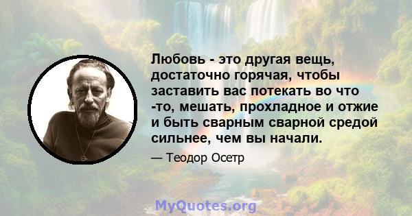 Любовь - это другая вещь, достаточно горячая, чтобы заставить вас потекать во что -то, мешать, прохладное и отжие и быть сварным сварной средой сильнее, чем вы начали.