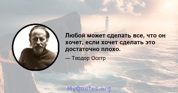 Любой может сделать все, что он хочет, если хочет сделать это достаточно плохо.