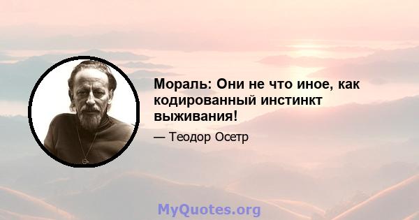 Мораль: Они не что иное, как кодированный инстинкт выживания!