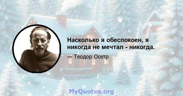 Насколько я обеспокоен, я никогда не мечтал - никогда.