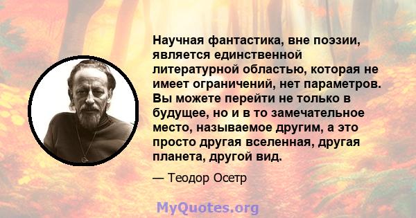 Научная фантастика, вне поэзии, является единственной литературной областью, которая не имеет ограничений, нет параметров. Вы можете перейти не только в будущее, но и в то замечательное место, называемое другим, а это