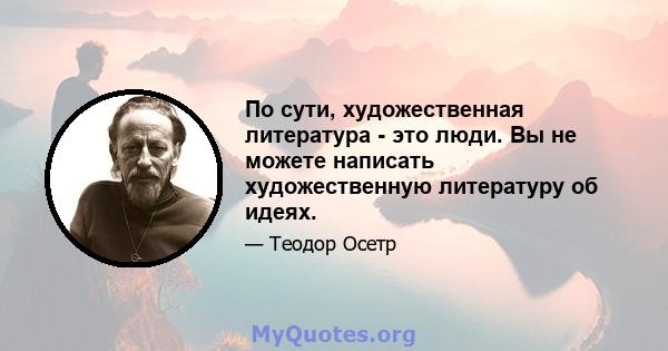 По сути, художественная литература - это люди. Вы не можете написать художественную литературу об идеях.