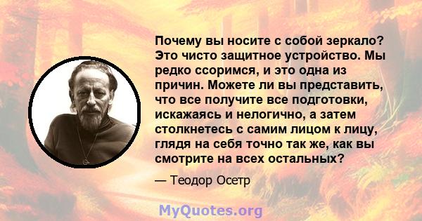 Почему вы носите с собой зеркало? Это чисто защитное устройство. Мы редко ссоримся, и это одна из причин. Можете ли вы представить, что все получите все подготовки, искажаясь и нелогично, а затем столкнетесь с самим