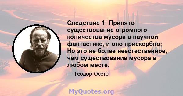 Следствие 1: Принято существование огромного количества мусора в научной фантастике, и оно прискорбно; Но это не более неестественное, чем существование мусора в любом месте.