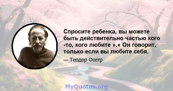 Спросите ребенка, вы можете быть действительно частью кого -то, кого любите ».« Он говорит, только если вы любите себя.