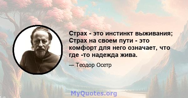 Страх - это инстинкт выживания; Страх на своем пути - это комфорт для него означает, что где -то надежда жива.