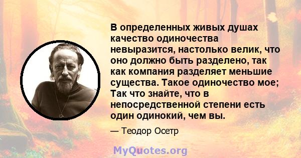 В определенных живых душах качество одиночества невыразится, настолько велик, что оно должно быть разделено, так как компания разделяет меньшие существа. Такое одиночество мое; Так что знайте, что в непосредственной