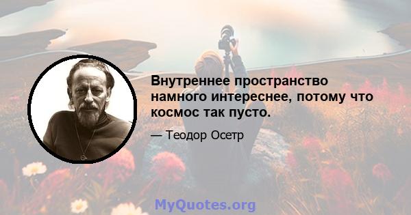 Внутреннее пространство намного интереснее, потому что космос так пусто.