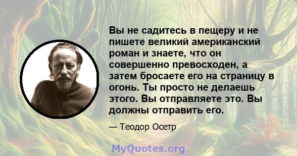 Вы не садитесь в пещеру и не пишете великий американский роман и знаете, что он совершенно превосходен, а затем бросаете его на страницу в огонь. Ты просто не делаешь этого. Вы отправляете это. Вы должны отправить его.