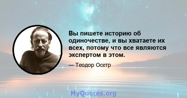 Вы пишете историю об одиночестве, и вы хватаете их всех, потому что все являются экспертом в этом.