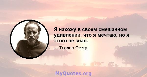 Я нахожу в своем смешанном удивлении, что я мечтаю, но я этого не знал.