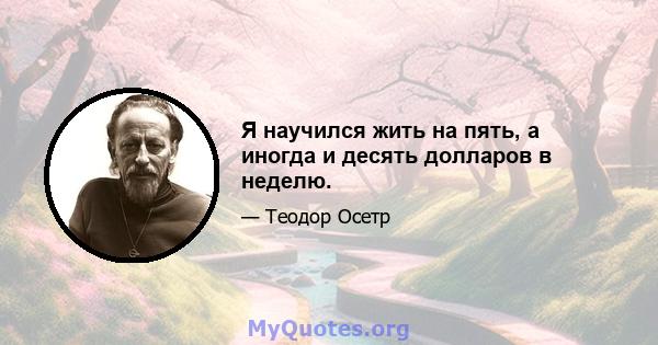 Я научился жить на пять, а иногда и десять долларов в неделю.