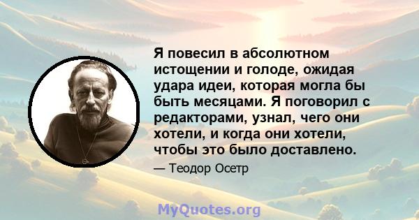 Я повесил в абсолютном истощении и голоде, ожидая удара идеи, которая могла бы быть месяцами. Я поговорил с редакторами, узнал, чего они хотели, и когда они хотели, чтобы это было доставлено.