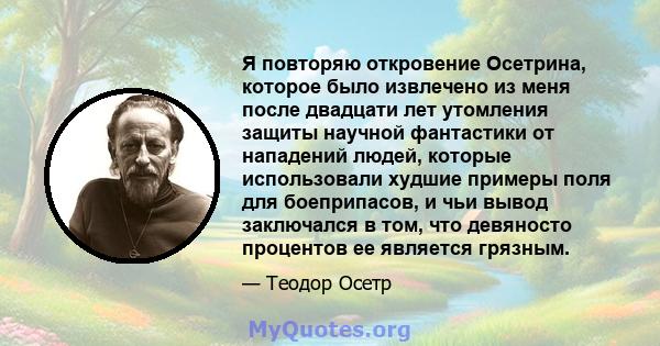 Я повторяю откровение Осетрина, которое было извлечено из меня после двадцати лет утомления защиты научной фантастики от нападений людей, которые использовали худшие примеры поля для боеприпасов, и чьи вывод заключался