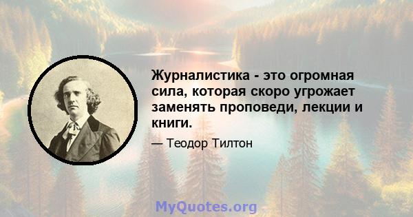 Журналистика - это огромная сила, которая скоро угрожает заменять проповеди, лекции и книги.