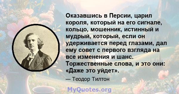 Оказавшись в Персии, царил короля, который на его сигнале, кольцо, мошенник, истинный и мудрый, который, если он удерживается перед глазами, дал ему совет с первого взгляда на все изменения и шанс. Торжественные слова,