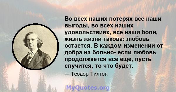 Во всех наших потерях все наши выгоды, во всех наших удовольствиях, все наши боли, жизнь жизни такова: любовь остается. В каждом изменении от добра на больно- если любовь продолжается все еще, пусть случится, то что