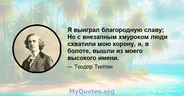 Я выиграл благородную славу; Но с внезапным хмуроком люди схватили мою корону, и, в болоте, вышли из моего высокого имени.