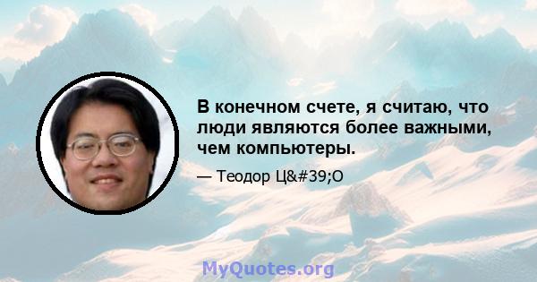 В конечном счете, я считаю, что люди являются более важными, чем компьютеры.