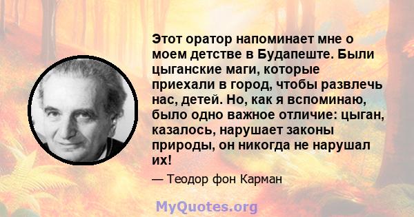 Этот оратор напоминает мне о моем детстве в Будапеште. Были цыганские маги, которые приехали в город, чтобы развлечь нас, детей. Но, как я вспоминаю, было одно важное отличие: цыган, казалось, нарушает законы природы,