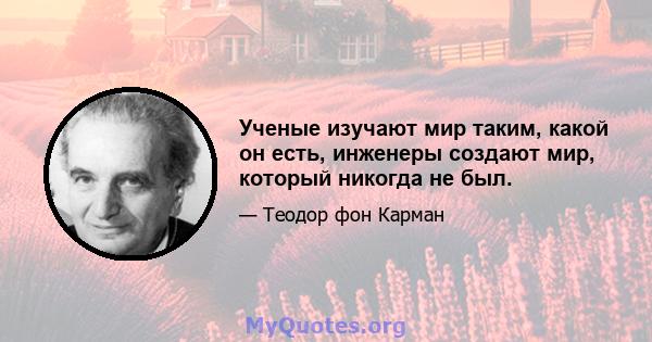 Ученые изучают мир таким, какой он есть, инженеры создают мир, который никогда не был.