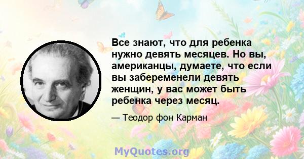 Все знают, что для ребенка нужно девять месяцев. Но вы, американцы, думаете, что если вы забеременели девять женщин, у вас может быть ребенка через месяц.