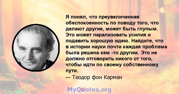 Я понял, что преувеличенная обеспокоенность по поводу того, что делают другие, может быть глупым. Это может парализовать усилия и подавить хорошую идею. Найдите, что в истории науки почти каждая проблема была решена кем 