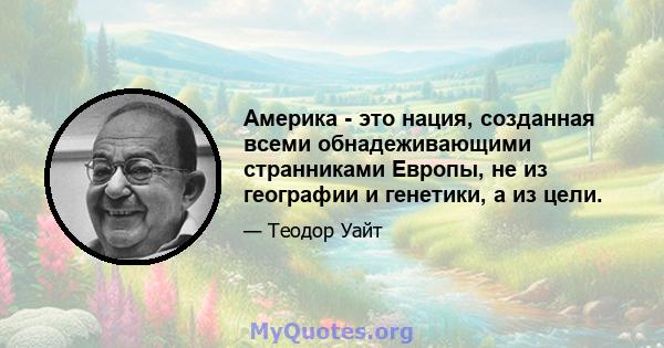 Америка - это нация, созданная всеми обнадеживающими странниками Европы, не из географии и генетики, а из цели.