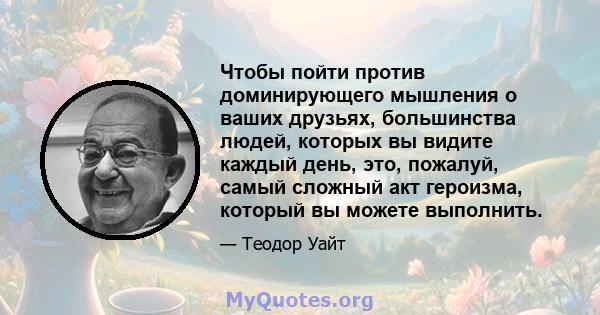 Чтобы пойти против доминирующего мышления о ваших друзьях, большинства людей, которых вы видите каждый день, это, пожалуй, самый сложный акт героизма, который вы можете выполнить.