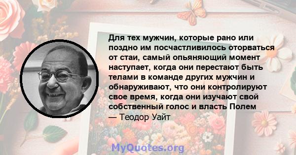 Для тех мужчин, которые рано или поздно им посчастливилось оторваться от стаи, самый опьяняющий момент наступает, когда они перестают быть телами в команде других мужчин и обнаруживают, что они контролируют свое время,