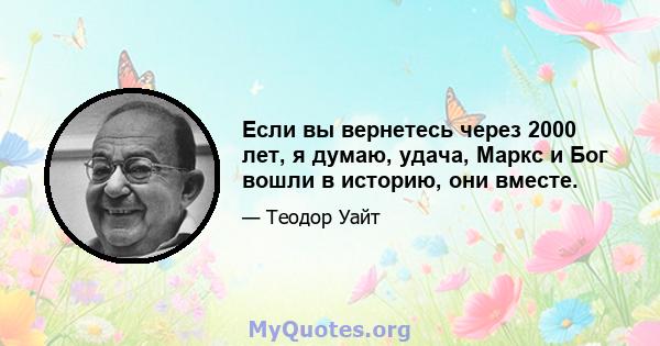 Если вы вернетесь через 2000 лет, я думаю, удача, Маркс и Бог вошли в историю, они вместе.